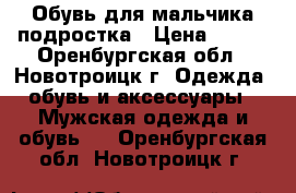 Обувь для мальчика подростка › Цена ­ 700 - Оренбургская обл., Новотроицк г. Одежда, обувь и аксессуары » Мужская одежда и обувь   . Оренбургская обл.,Новотроицк г.